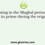 Painting in the Mughal period was at its prime during the reign of