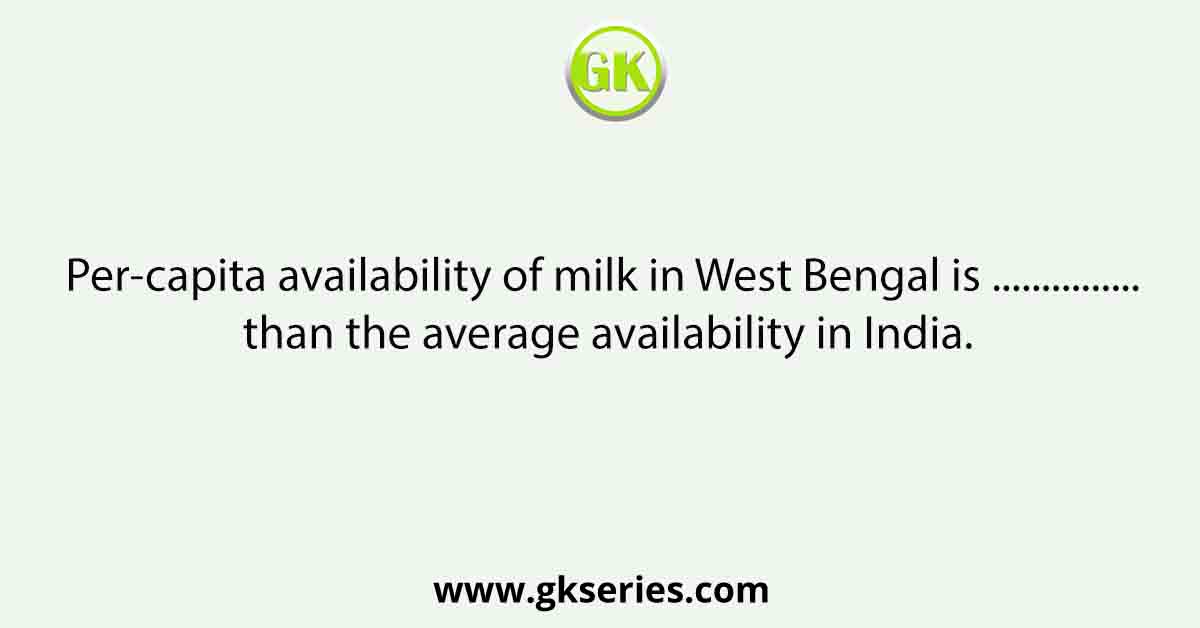 Per-capita availability of milk in West Bengal is ............... than the average availability in India.
