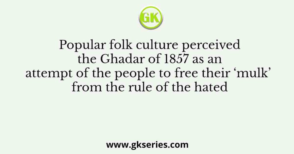 Popular folk culture perceived the Ghadar of 1857 as an attempt of the people to free their ‘mulk’ from the rule of the hated