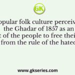 Popular folk culture perceived the Ghadar of 1857 as an attempt of the people to free their ‘mulk’ from the rule of the hated