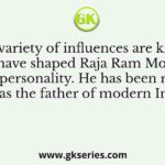 Q. A variety of influences are known to have shaped Raja Ram Mohan Roy’s personality. He has been referred to as the father of modern India.