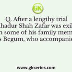 Q. After a lengthy trial Bahadur Shah Zafar was exiled along with some of his family members.Who was his Begum, who accompanied him?