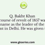 Q. Bakht Khan in the course of revolt of 1857 was a well known name as the leader of the central government in Delhi. He was given the title of
