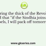 Q. During the thick of the Revolt, who said that “if the Sindhia joins the rebels, I will pack off tomorrow.”