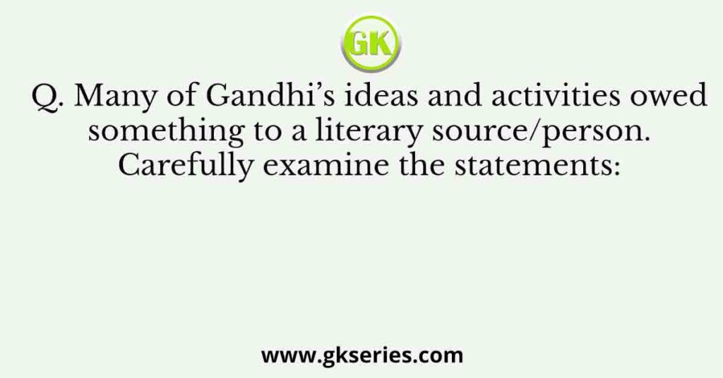Q. Many of Gandhi’s ideas and activities owed something to a literary source/person. Carefully examine the statements: