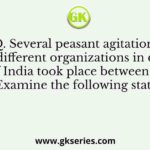 Q. Several peasant agitations led by different organizations in different parts of India took place between 1945 and 1947. Examine the following statements