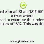 Q. Syed Ahmad Khan (1817-98) wrote a tract where he tried to examine the underlying causes of 1857. This was titled