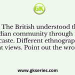 Q. The British understood the Indian community through the prism of caste. Different ethnographers held different views. Point out the wrong one: