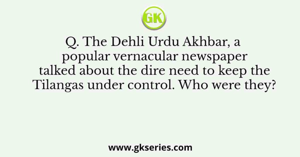 Q. The Dehli Urdu Akhbar, a popular vernacular newspaper talked about the dire need to keep the Tilangas under control. Who were they?