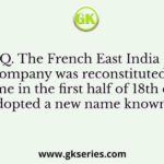 Q. The French East India company was reconstituted some-time in the first half of 18th century. It adopted a new name known as: