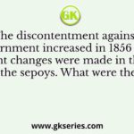 Q. The discontentment against the Government increased in 1856 when important changes were made in the service rules of the sepoys. What were these about?