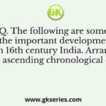 Q. The following are some of the important developments/ events in 16th century India. Arrange them in an ascending chronological order.