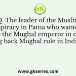 Q. The leader of the Muslim conspiracy in Patna who wanted to restore the Mughal emperor in order to bring back Mughal rule in India was