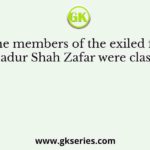 Q. The members of the exiled family of Bahadur Shah Zafar were classified as