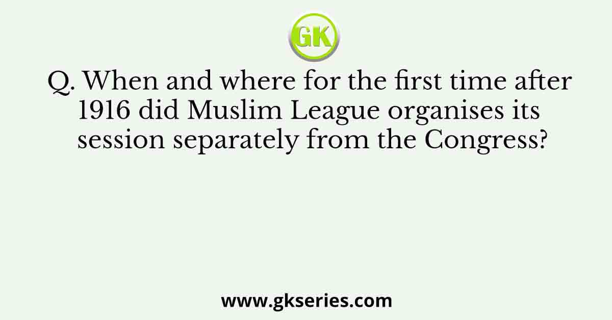 Q. When and where for the first time after 1916 did Muslim League organises its session separately from the Congress?