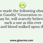 Q. Who made the following observation about Gandhi “Generation to come, it may be, will scarcely believe that such a one as this ever in flesh and blood walked upon this earth”.