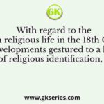 Q. With regard to the Muslim religious life in the 18th Century, various developments gestured to a heightened sense of religious identification, such as