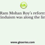 Ram Mohan Roy’s reform of Hinduism was along the lines of