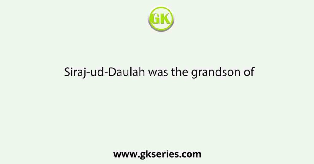 Siraj-ud-Daulah was the grandson of