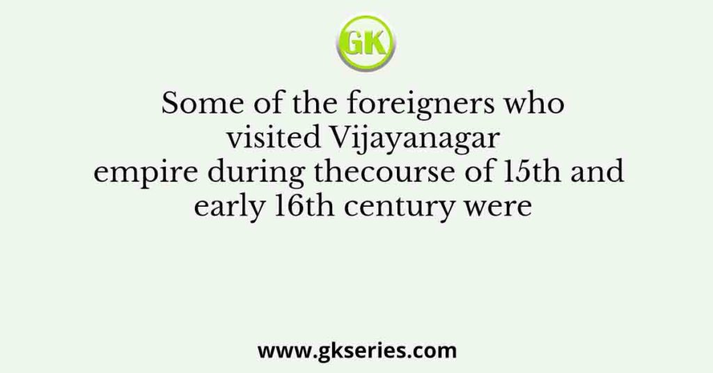 Some of the foreigners who visited Vijayanagar empire during thecourse of 15th and early 16th century were