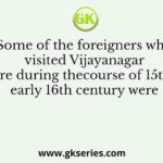 Some of the foreigners who visited Vijayanagar empire during thecourse of 15th and early 16th century were