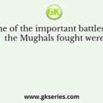 Some of the important battles that the Mughals fought were