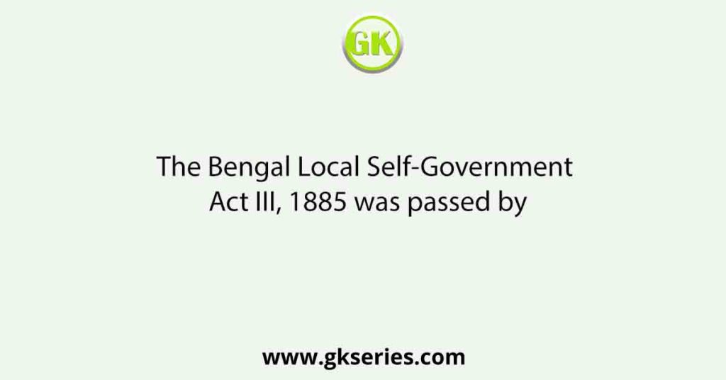 The Bengal Local Self-Government Act III, 1885 was passed by