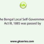 The Bengal Local Self-Government Act III, 1885 was passed by