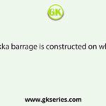 The Farakka barrage is constructed on which river?