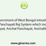 The Government of West Bengal introduce four type Panchayati Raj System which included Gram Panchayat, Anchal Panchayat, Anchalik Parishad and