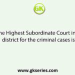 The Highest Subordinate Court in a district for the criminal cases is