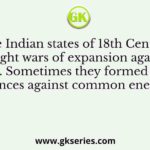 Q. The Indian states of 18th Century fought wars of expansion against each other. Sometimes they formed temporary alliances against common enemies.
