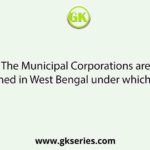 The Municipal Corporations are formed in West Bengal under which act?