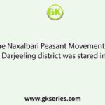 The Naxalbari Peasant Movement in Darjeeling district was stared in