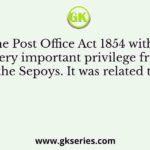 The Post Office Act 1854 withdrew a very important privilege from the Sepoys
