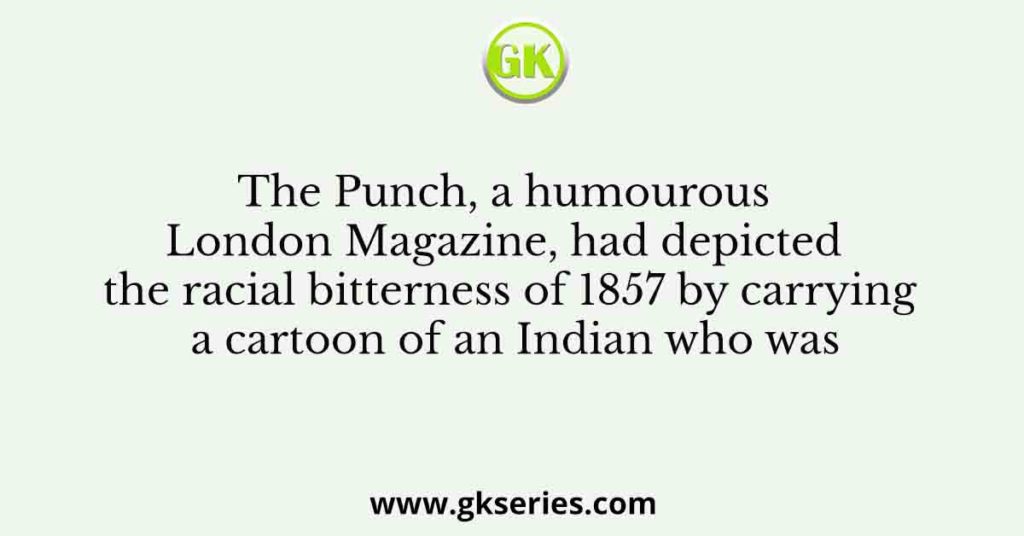 The Punch, a humourous London Magazine, had depicted the racial bitterness of 1857 by carrying a cartoon of an Indian who was