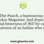 The Punch, a humourous London Magazine, had depicted the racial bitterness of 1857 by carrying a cartoon of an Indian who was