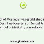 The School of Musketry was established in place of Dum Dum headquarters of Bengal Artillery. The School of Musketry was established for
