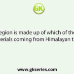 The Terai region is made up of which of the following materials coming from Himalayan tract?