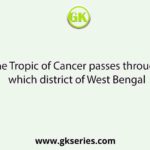 The Tropic of Cancer passes through which district of West Bengal