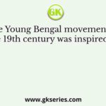 The Young Bengal movement in the 19th century was inspired by