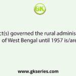 The act(s) governed the rural administration of West Bengal until 1957 is/are