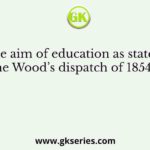 The aim of education as stated by the Wood’s dispatch of 1854 was