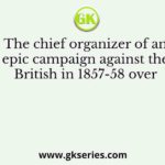 The chief organizer of an epic campaign against the British in 1857-58 over