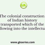 The colonial construction of Indian history transported which of the following into the intellectual