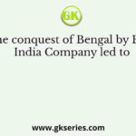 The conquest of Bengal by East India Company led to