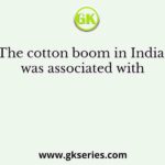 The cotton boom in India was associated with