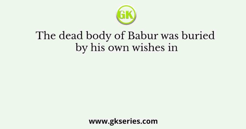 The dead body of Babur was buried by his own wishes in