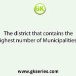 The district that contains the highest number of Municipalities is