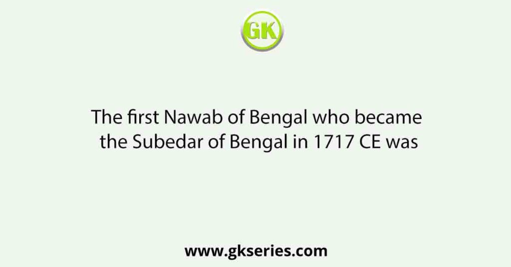 The first Nawab of Bengal who became the Subedar of Bengal in 1717 CE was
